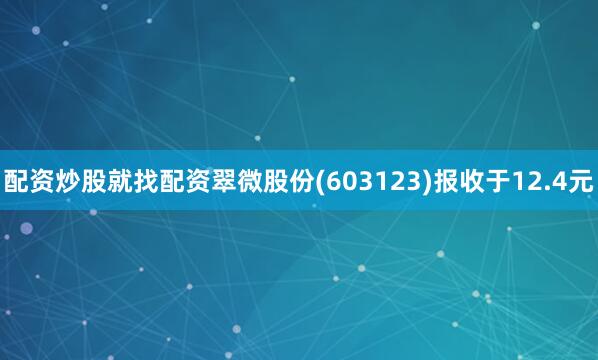 配资炒股就找配资翠微股份(603123)报收于12.4元