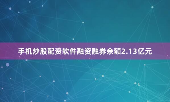 手机炒股配资软件融资融券余额2.13亿元