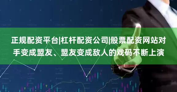 正规配资平台|杠杆配资公司|股票配资网站对手变成盟友、盟友变成敌人的戏码不断上演