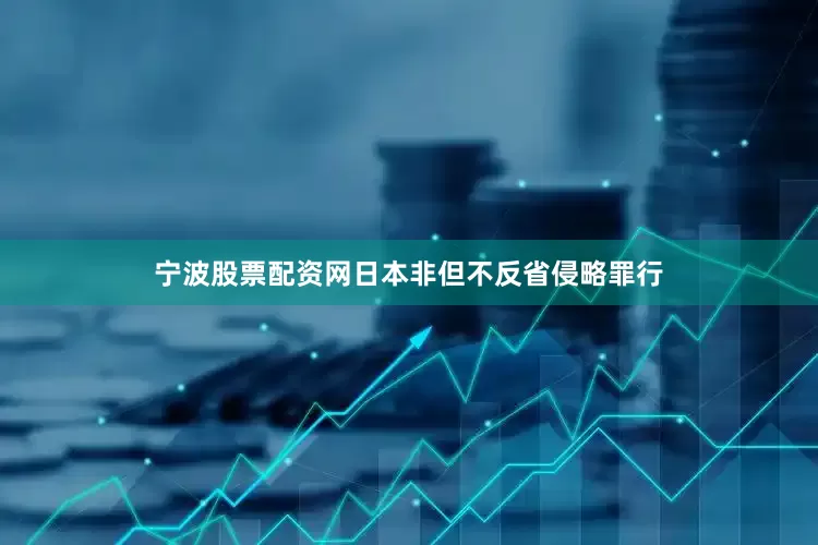 宁波股票配资网日本非但不反省侵略罪行