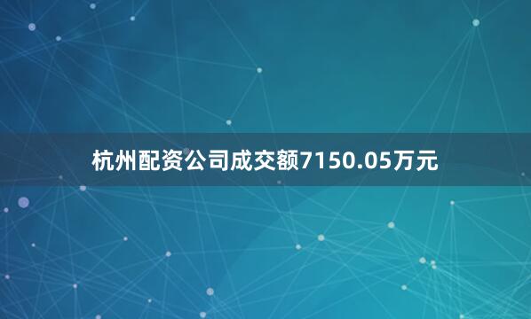 杭州配资公司成交额7150.05万元