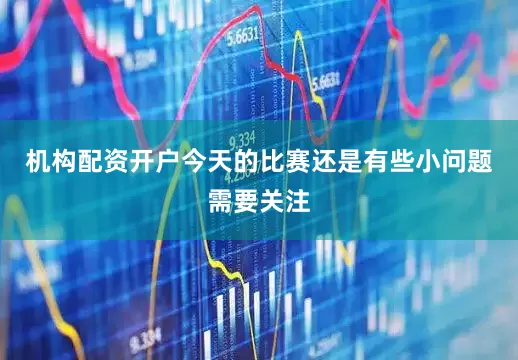 机构配资开户今天的比赛还是有些小问题需要关注