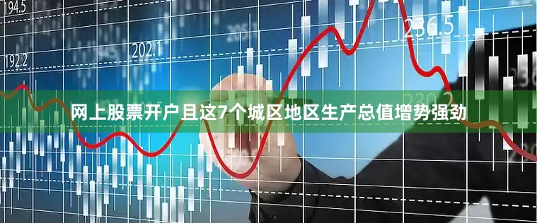 网上股票开户且这7个城区地区生产总值增势强劲