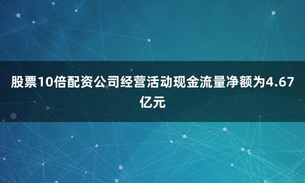 股票10倍配资公司经营活动现金流量净额为4.67亿元