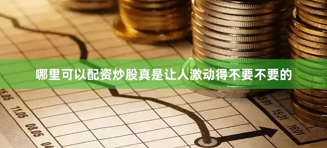 哪里可以配资炒股真是让人激动得不要不要的