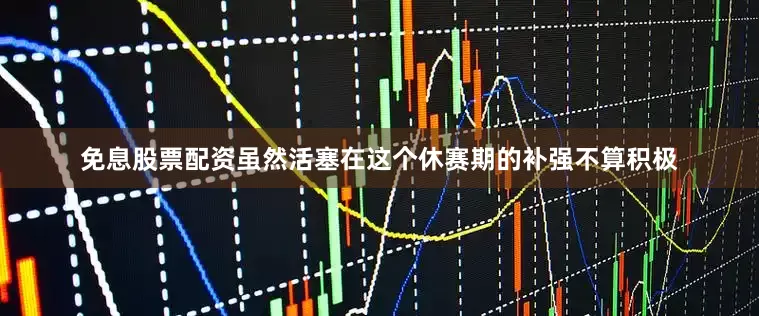 免息股票配资虽然活塞在这个休赛期的补强不算积极