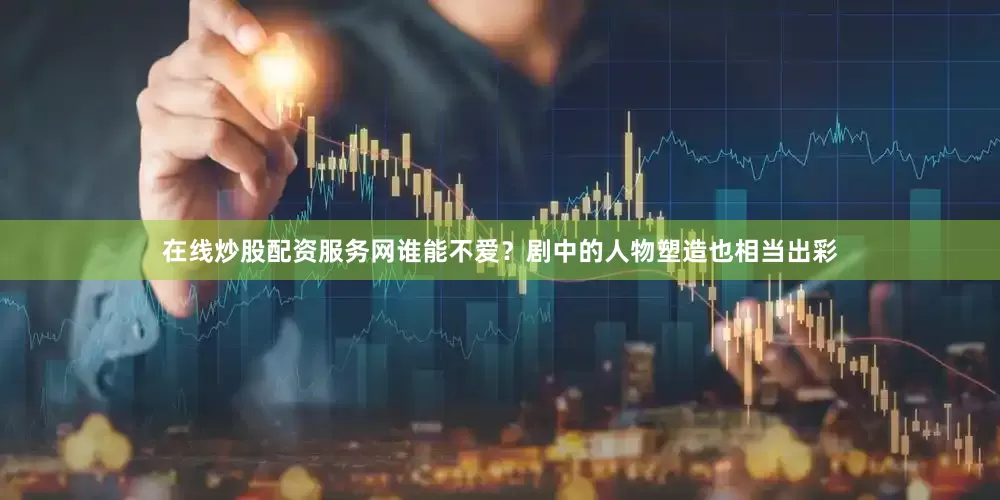 在线炒股配资服务网谁能不爱？剧中的人物塑造也相当出彩