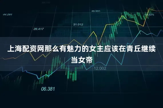 上海配资网那么有魅力的女主应该在青丘继续当女帝
