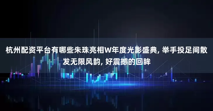 杭州配资平台有哪些朱珠亮相W年度光影盛典, 举手投足间散发无限风韵, 好震撼的回眸