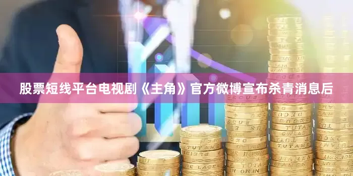 股票短线平台电视剧《主角》官方微博宣布杀青消息后