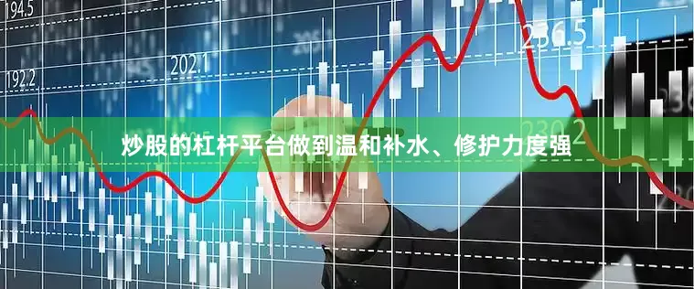 炒股的杠杆平台做到温和补水、修护力度强