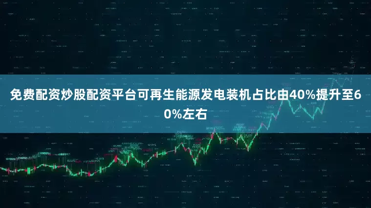 免费配资炒股配资平台可再生能源发电装机占比由40%提升至60%左右