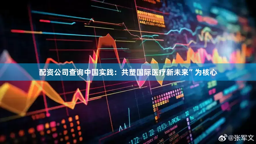 配资公司查询中国实践：共塑国际医疗新未来”为核心