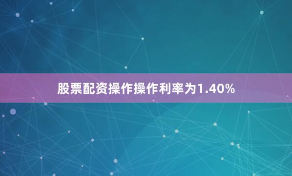 股票配资操作操作利率为1.40%
