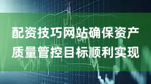 配资技巧网站确保资产质量管控目标顺利实现