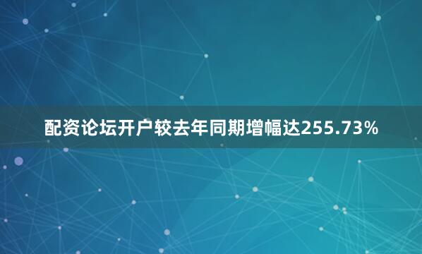 配资论坛开户较去年同期增幅达255.73%