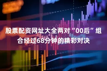 股票配资网址大全两对“00后”组合经过68分钟的精彩对决
