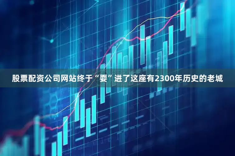 股票配资公司网站终于“耍”进了这座有2300年历史的老城