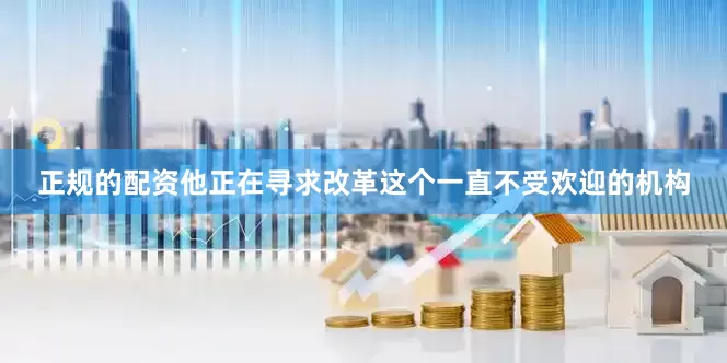 正规的配资他正在寻求改革这个一直不受欢迎的机构