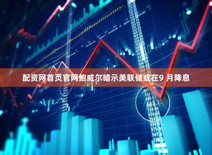 配资网首页官网鲍威尔暗示美联储或在9 月降息