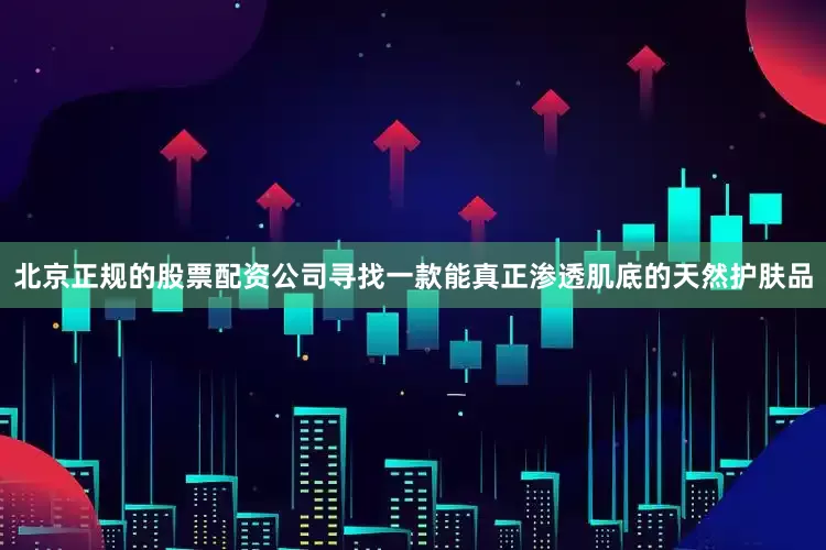北京正规的股票配资公司寻找一款能真正渗透肌底的天然护肤品
