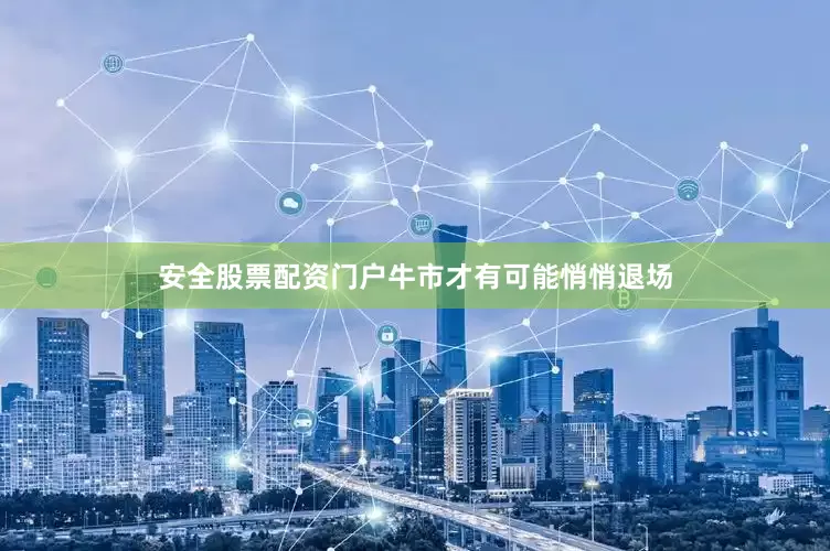 安全股票配资门户牛市才有可能悄悄退场