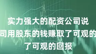 实力强大的配资公司说明公司用股东的钱赚取了可观的回报