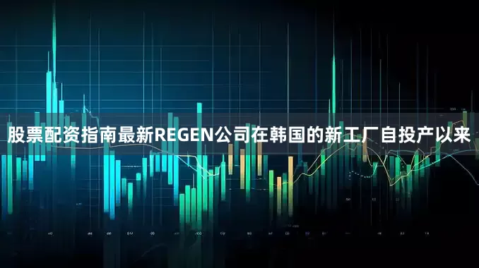 股票配资指南最新REGEN公司在韩国的新工厂自投产以来