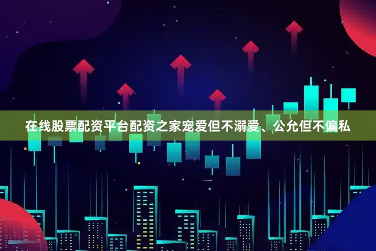 在线股票配资平台配资之家宠爱但不溺爱、公允但不偏私