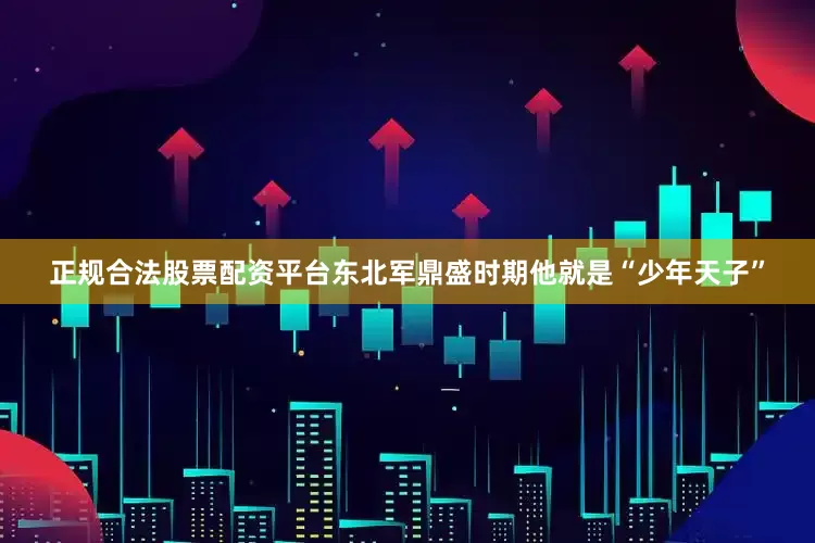 正规合法股票配资平台东北军鼎盛时期他就是“少年天子”