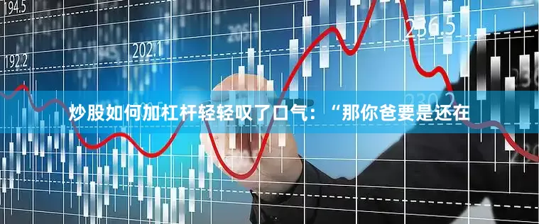 炒股如何加杠杆轻轻叹了口气：“那你爸要是还在