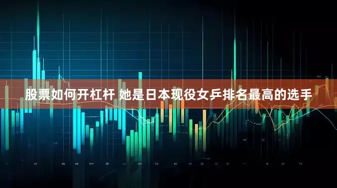 股票如何开杠杆 她是日本现役女乒排名最高的选手