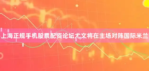 上海正规手机股票配资论坛尤文将在主场对阵国际米兰