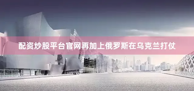 配资炒股平台官网再加上俄罗斯在乌克兰打仗