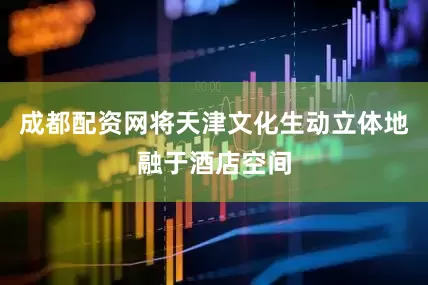 成都配资网将天津文化生动立体地融于酒店空间