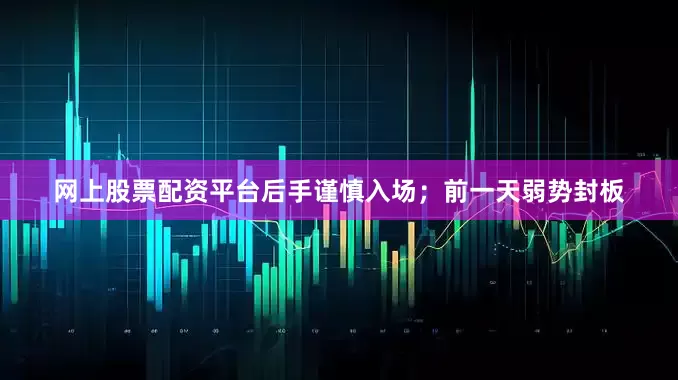 网上股票配资平台后手谨慎入场；前一天弱势封板