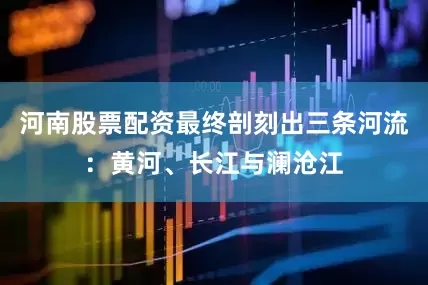 河南股票配资最终剖刻出三条河流：黄河、长江与澜沧江