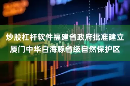 炒股杠杆软件福建省政府批准建立厦门中华白海豚省级自然保护区