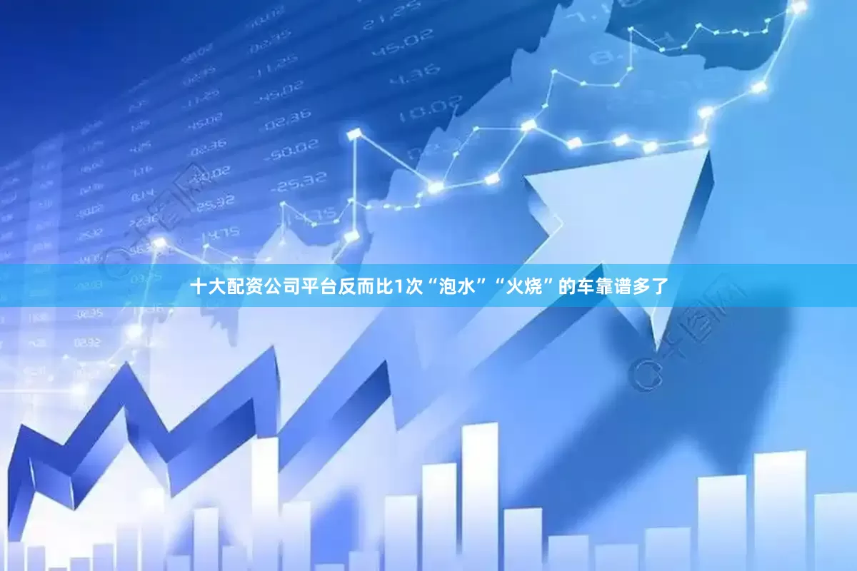 十大配资公司平台反而比1次“泡水”“火烧”的车靠谱多了