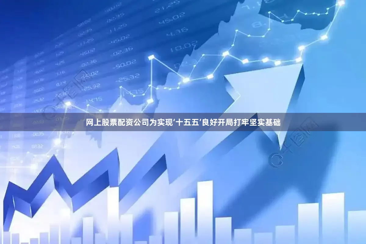 网上股票配资公司为实现‘十五五’良好开局打牢坚实基础