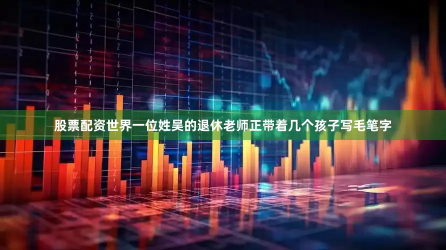 股票配资世界一位姓吴的退休老师正带着几个孩子写毛笔字