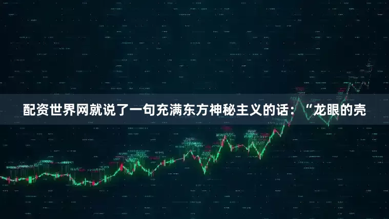 配资世界网就说了一句充满东方神秘主义的话：“龙眼的壳