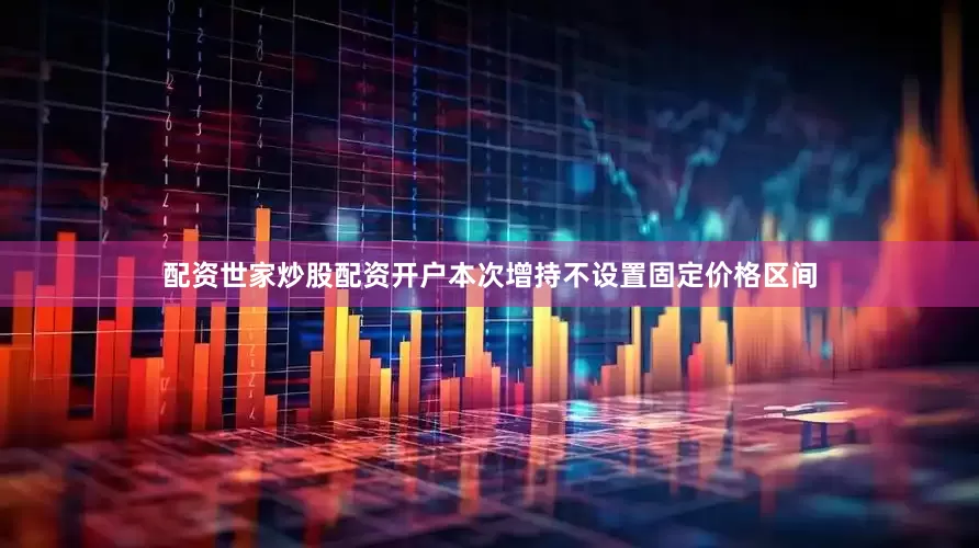配资世家炒股配资开户本次增持不设置固定价格区间