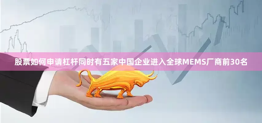 股票如何申请杠杆同时有五家中国企业进入全球MEMS厂商前30名