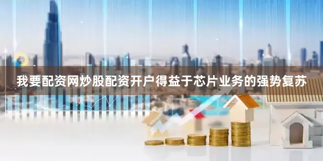 我要配资网炒股配资开户得益于芯片业务的强势复苏