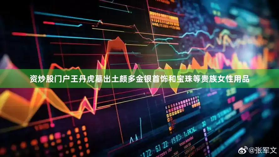 资炒股门户王丹虎墓出土颇多金银首饰和宝珠等贵族女性用品