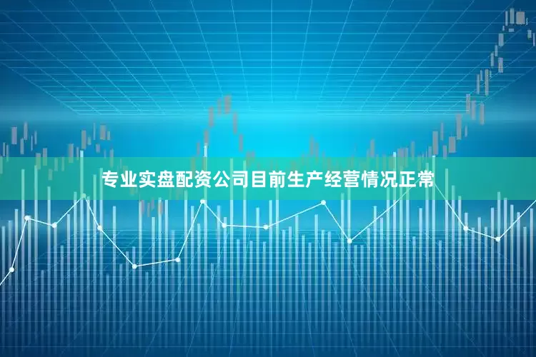 专业实盘配资公司目前生产经营情况正常