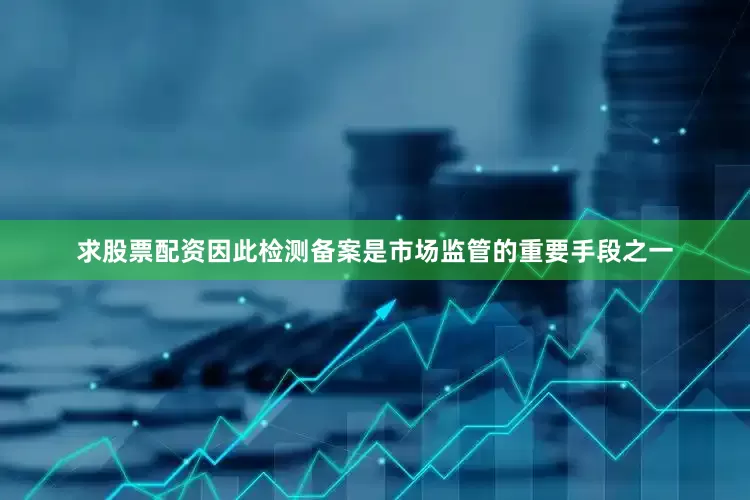 求股票配资因此检测备案是市场监管的重要手段之一