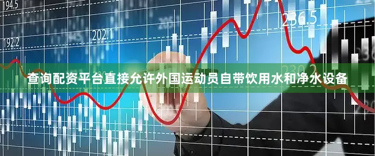 查询配资平台直接允许外国运动员自带饮用水和净水设备