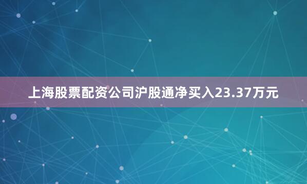 上海股票配资公司沪股通净买入23.37万元